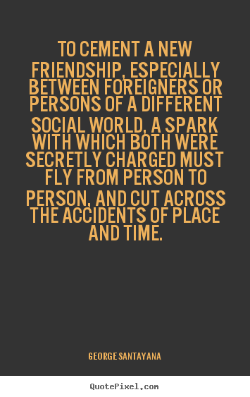 George Santayana picture sayings - To cement a new friendship, especially between foreigners or persons.. - Friendship quote