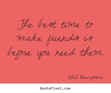 Design custom picture quotes about friendship - The best time to make friends is before you need..