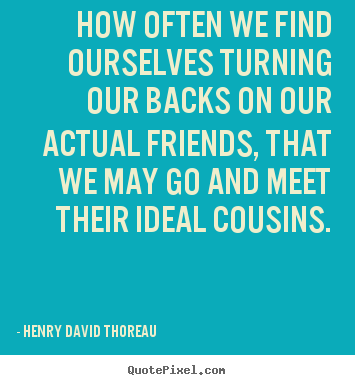 How often we find ourselves turning our backs on our.. Henry David Thoreau great friendship quotes
