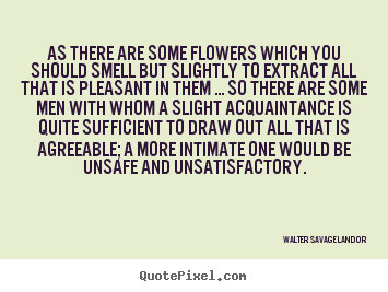 As there are some flowers which you should smell.. Walter Savage Landor greatest friendship quotes