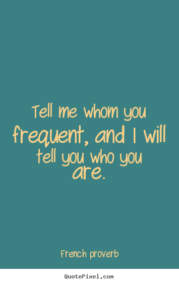 Tell me whom you frequent, and i will tell you who you are. French Proverb great friendship quote