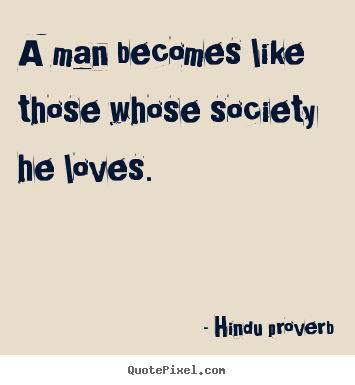 A man becomes like those whose society he loves. Hindu Proverb famous friendship quotes