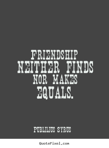 Friendship quotes - Friendship neither finds nor makes equals.