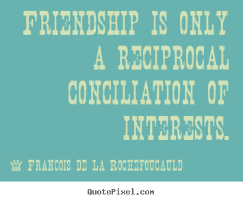 Friendship is only a reciprocal conciliation of interests. Francois De La Rochefoucauld good friendship quotes