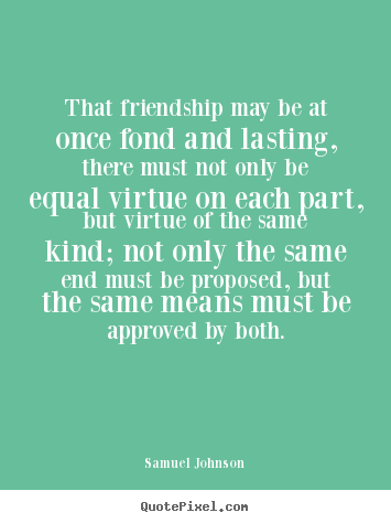 That friendship may be at once fond and lasting, there must not only.. Samuel Johnson  friendship quote