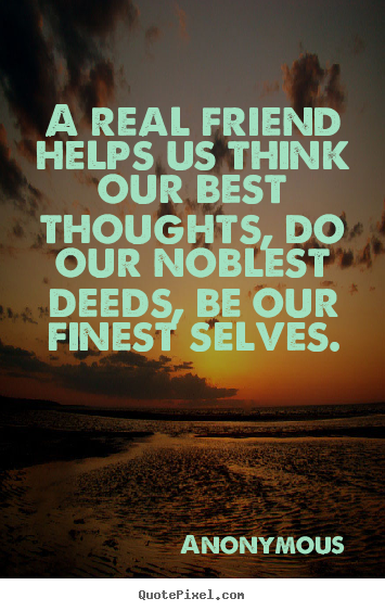 Anonymous picture quotes - A real friend helps us think our best thoughts, do our noblest deeds,.. - Friendship quote