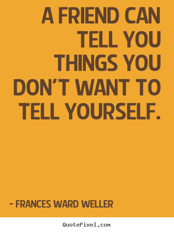 Friendship quotes - A friend can tell you things you don't want to tell yourself.