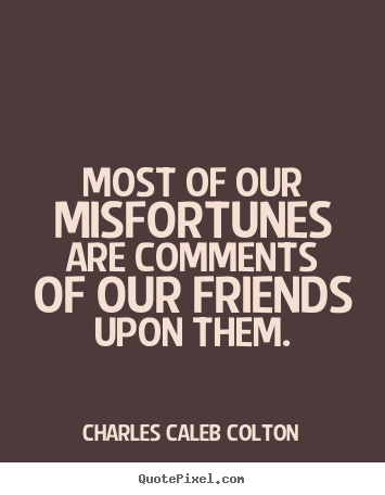 Charles Caleb Colton picture quotes - Most of our misfortunes are comments of our friends upon them. - Friendship quotes