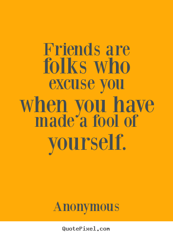 Friendship quotes - Friends are folks who excuse you when you have made a fool of yourself.