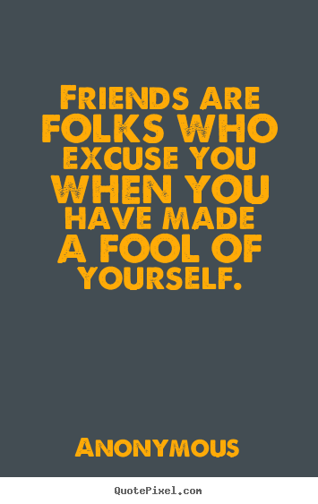 Friendship quotes - Friends are folks who excuse you when you have made a fool..