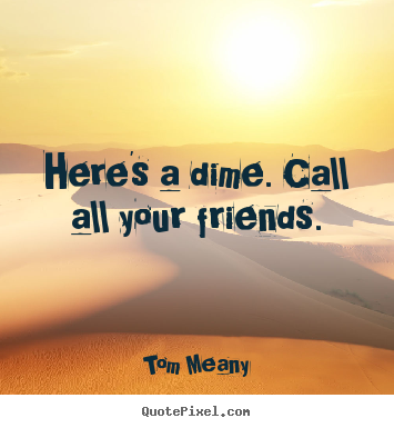 Quotes about friendship - Here's a dime. call all your friends.