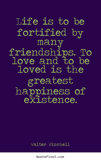 Walter Winchell picture quotes - Life is to be fortified by many friendships. to love and to be loved.. - Friendship sayings