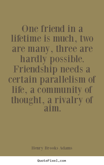 One friend in a lifetime is much, two are many, three are.. Henry Brooks Adams good friendship quotes