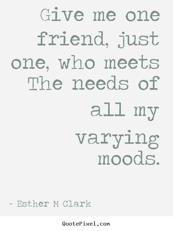 Esther M Clark picture quotes - Give me one friend, just one, who meets the.. - Friendship quotes