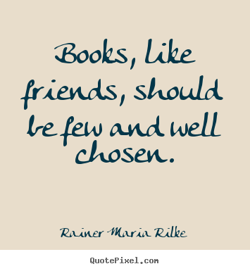 Books, like friends, should be few and well chosen. Rainer Maria Rilke best friendship quote