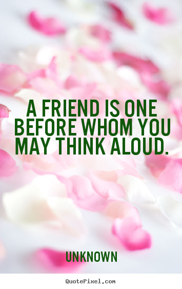 Unknown picture quote - A friend is one before whom you may think aloud. - Friendship quotes