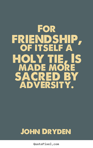 Quotes about friendship - For friendship, of itself a holy tie, is made more sacred by adversity.