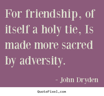 Create your own image quotes about friendship - For friendship, of itself a holy tie, is made more sacred..