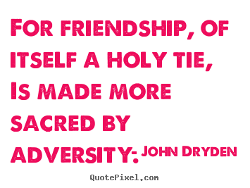 Friendship quotes - For friendship, of itself a holy tie, is made more sacred by..