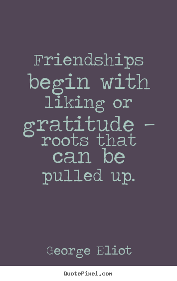 Quotes about friendship - Friendships begin with liking or gratitude — roots..