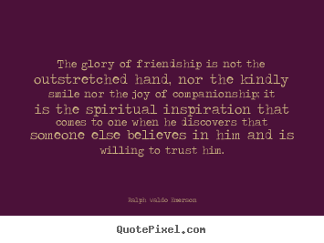 Create graphic picture quotes about friendship - The glory of friendship is not the outstretched hand,..