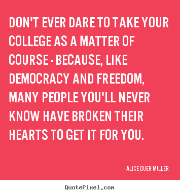 Alice Duer Miller picture quotes - Don't ever dare to take your college as a.. - Friendship quotes