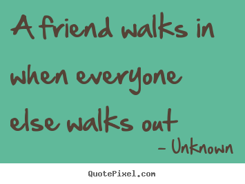 Friendship quote - A friend walks in when everyone else walks out