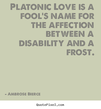 Platonic love is a fool's name for the affection between.. Ambrose Bierce top friendship quotes