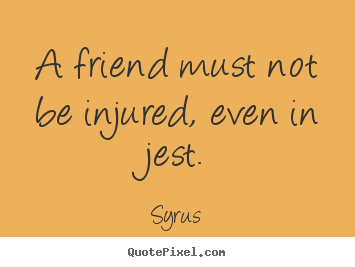 Syrus picture quote - A friend must not be injured, even in jest. - Friendship quotes