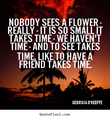 Friendship quotes - Nobody sees a flower - really - it is so small..