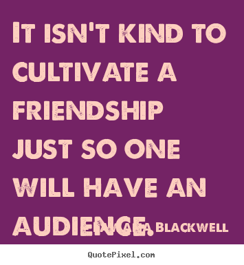 Make picture quotes about friendship - It isn't kind to cultivate a friendship just so one will have an audience.
