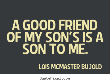 A good friend of my son's is a son to me. Lois McMaster Bujold popular friendship quote