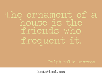 Friendship quotes - The ornament of a house is the friends who frequent it.