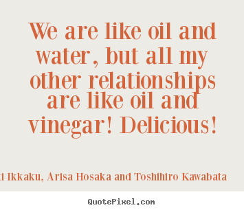 We are like oil and water, but all my other relationships are like.. Takayuki Ikkaku, Arisa Hosaka And Toshihiro Kawabata top friendship quotes