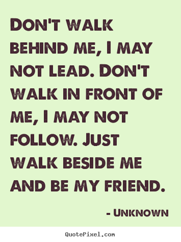 Quote about friendship - Don't walk behind me, i may not lead. don't walk in front of me, i..