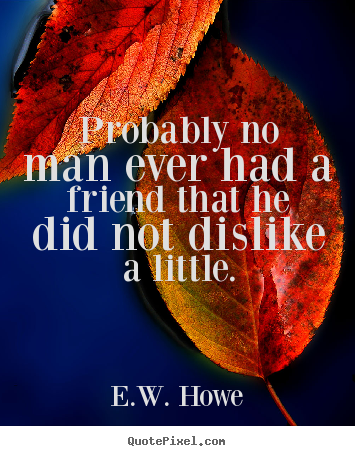 E.W. Howe picture quotes - Probably no man ever had a friend that he did not dislike a.. - Friendship quotes