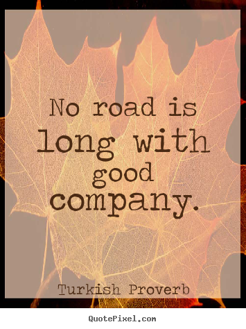 Quotes about friendship - No road is long with good company.