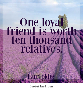 One loyal friend is worth ten thousand relatives. Euripides  friendship quotes