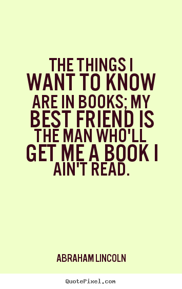 Abraham Lincoln picture quotes - The things i want to know are in books; my best.. - Friendship quotes