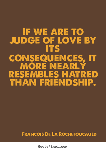 Friendship sayings - If we are to judge of love by its consequences, it more..