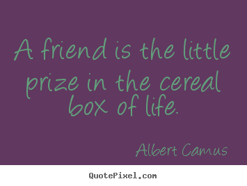 A friend is the little prize in the cereal.. Albert Camus best friendship quote