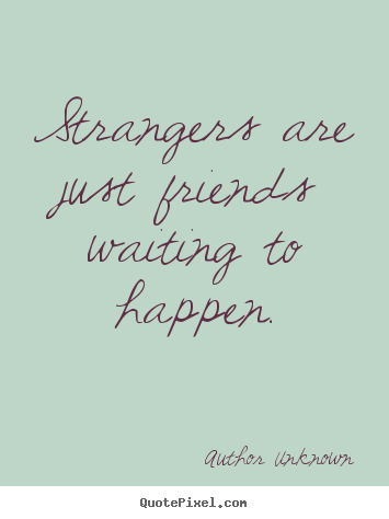 Friendship quotes - Strangers are just friends waiting to happen.