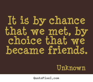 It is by chance that we met, by choice that we became friends. Unknown top friendship quotes