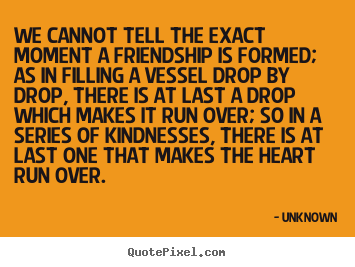 We cannot tell the exact moment a friendship is.. Unknown  friendship sayings