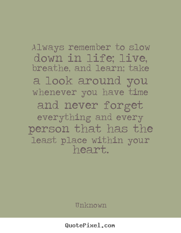 Always remember to slow down in life; live, breathe, and learn;.. Unknown top friendship quotes