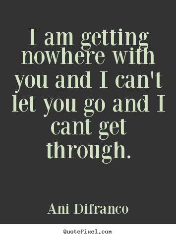 Create custom picture sayings about friendship - I am getting nowhere with you and i can't let you go..