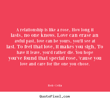 A relationship is like a rose, how long it lasts, no one knows. love.. Rob Cella greatest friendship quotes
