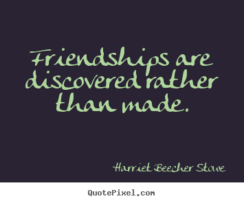 Friendships are discovered rather than made. Harriet Beecher Stowe  friendship quotes