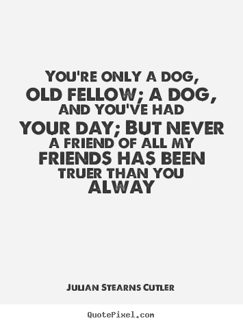 Create graphic picture quote about friendship - You're only a dog, old fellow; a dog, and you've had your day; but..