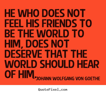 He who does not feel his friends to be the world to.. Johann Wolfgang Von Goethe  friendship quote